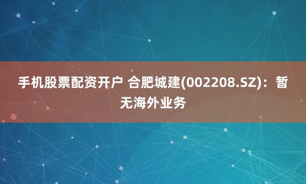 手机股票配资开户 合肥城建(002208.SZ)：暂无海外业务