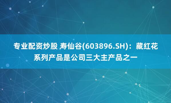 专业配资炒股 寿仙谷(603896.SH)：藏红花系列产品是公司三大主产品之一