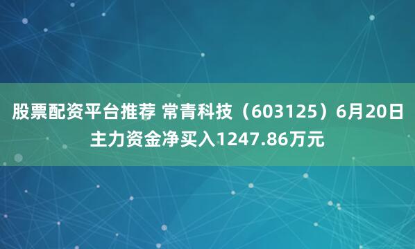 股票配资平台推荐 常青科技（603125）6月20日主力资金净买入1247.86万元