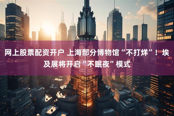 网上股票配资开户 上海部分博物馆“不打烊”！埃及展将开启“不眠夜”模式