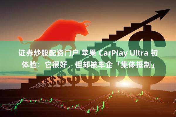证券炒股配资门户 苹果 CarPlay Ultra 初体验：它很好，但却被车企「集体抵制」