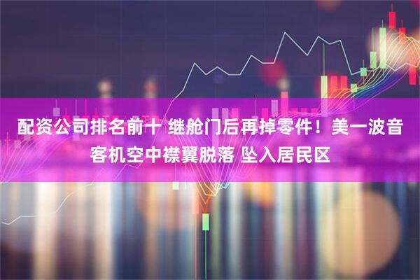 配资公司排名前十 继舱门后再掉零件！美一波音客机空中襟翼脱落 坠入居民区