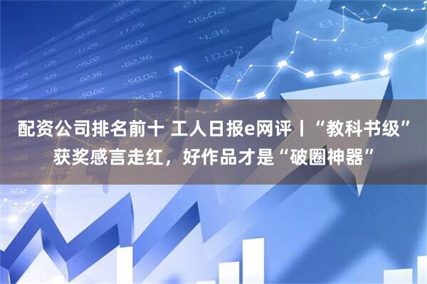 配资公司排名前十 工人日报e网评丨“教科书级”获奖感言走红，好作品才是“破圈神器”