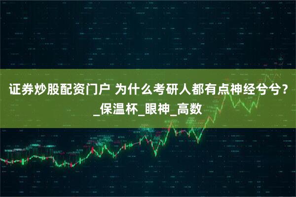 证券炒股配资门户 为什么考研人都有点神经兮兮？_保温杯_眼神_高数