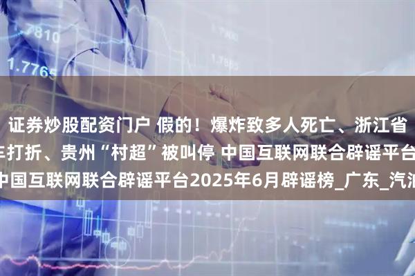 证券炒股配资门户 假的！爆炸致多人死亡、浙江省山体滑坡、老人坐火车打折、贵州“村超”被叫停 中国互联网联合辟谣平台2025年6月辟谣榜_广东_汽油
