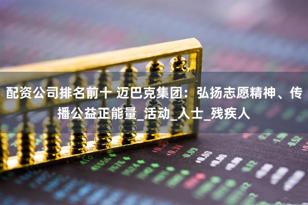 配资公司排名前十 迈巴克集团：弘扬志愿精神、传播公益正能量_活动_人士_残疾人