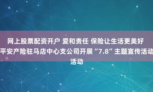 网上股票配资开户 爱和责任 保险让生活更美好 平安产险驻马店中心支公司开展“7.8”主题宣传活动