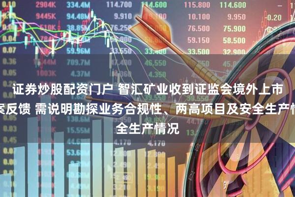 证券炒股配资门户 智汇矿业收到证监会境外上市备案反馈 需说明勘探业务合规性、两高项目及安全生产情况