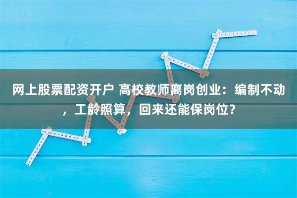 网上股票配资开户 高校教师离岗创业：编制不动，工龄照算，回来还能保岗位？