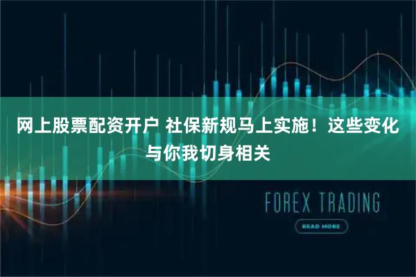 网上股票配资开户 社保新规马上实施！这些变化与你我切身相关