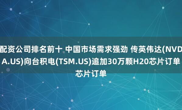 配资公司排名前十 中国市场需求强劲 传英伟达(NVDA.US)向台积电(TSM.US)追加30万颗H20芯片订单