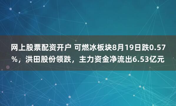 网上股票配资开户 可燃冰板块8月19日跌0.57%，洪田股份领跌，主力资金净流出6.53亿元