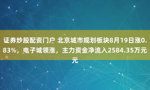 证券炒股配资门户 北京城市规划板块8月19日涨0.83%，电子城领涨，主力资金净流入2584.35万元