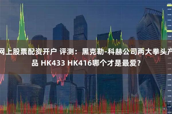 网上股票配资开户 评测:黑克勒-科赫公司两大拳头产品 HK433 HK416哪个才是最爱?