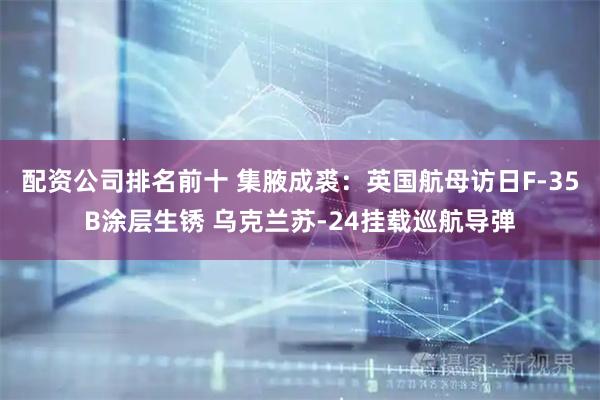 配资公司排名前十 集腋成裘：英国航母访日F-35B涂层生锈 乌克兰苏-24挂载巡航导弹