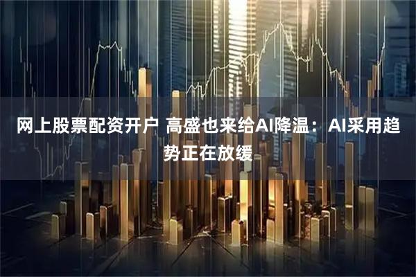 网上股票配资开户 高盛也来给AI降温：AI采用趋势正在放缓