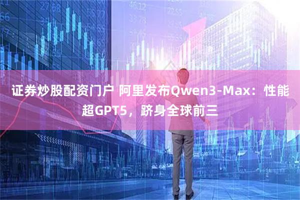 证券炒股配资门户 阿里发布Qwen3-Max：性能超GPT5，跻身全球前三