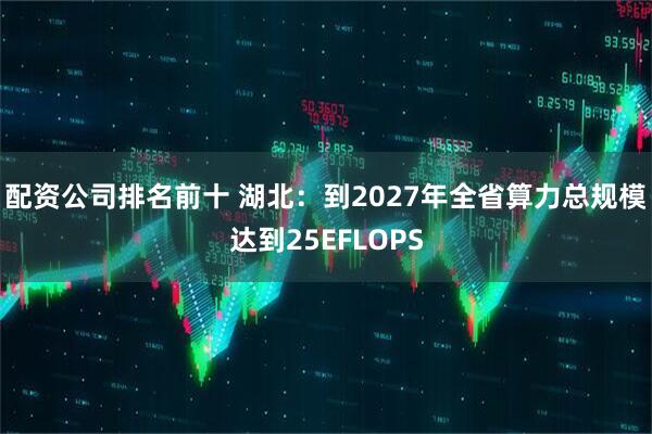 配资公司排名前十 湖北：到2027年全省算力总规模达到25EFLOPS