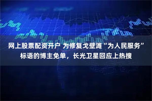 网上股票配资开户 为修复戈壁滩“为人民服务”标语的博主免单，长光卫星回应上热搜