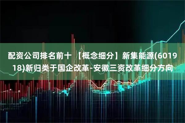 配资公司排名前十 【概念细分】新集能源(601918)新归类于国企改革-安徽三资改革细分方向