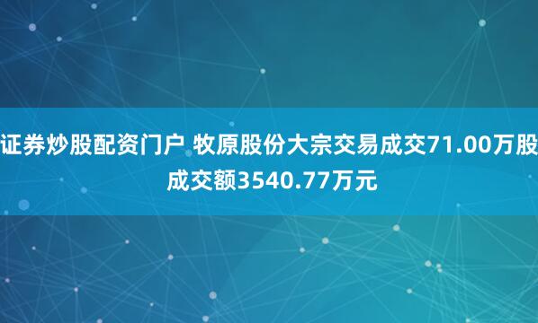 证券炒股配资门户 牧原股份大宗交易成交71.00万股 成交额3540.77万元
