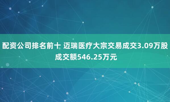 配资公司排名前十 迈瑞医疗大宗交易成交3.09万股 成交额546.25万元