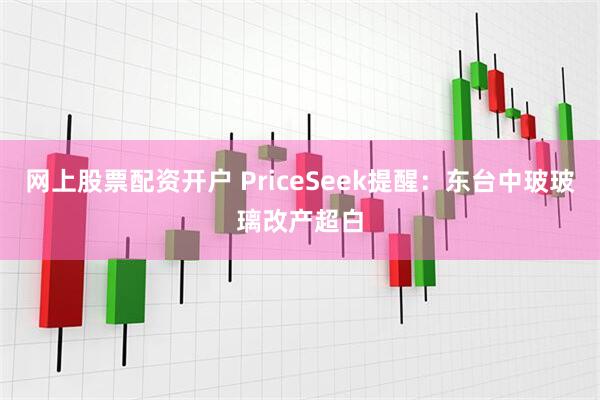 网上股票配资开户 PriceSeek提醒：东台中玻玻璃改产超白