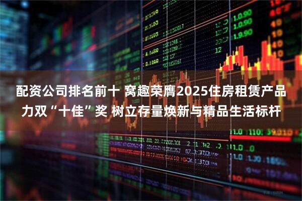 配资公司排名前十 窝趣荣膺2025住房租赁产品力双“十佳”奖 树立存量焕新与精品生活标杆