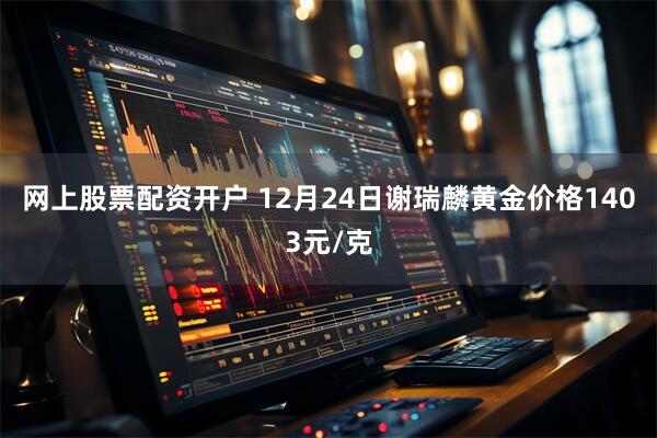 网上股票配资开户 12月24日谢瑞麟黄金价格1403元/克