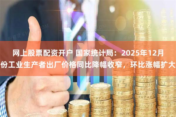 网上股票配资开户 国家统计局：2025年12月份工业生产者出厂价格同比降幅收窄，环比涨幅扩大