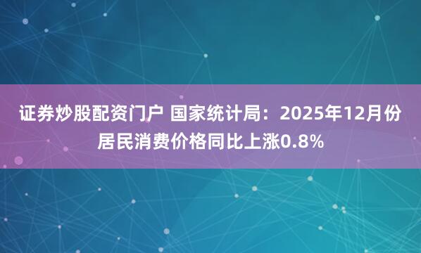 证券炒股配资门户 国家统计局：2025年12月份居民消费价格同比上涨0.8%
