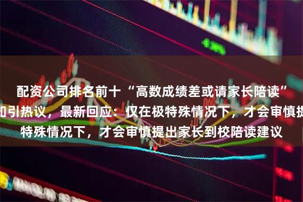 配资公司排名前十 “高数成绩差或请家长陪读”，南京一高校群发通知引热议，最新回应：仅在极特殊情况下，才会审慎提出家长到校陪读建议