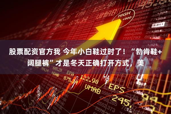 股票配资官方我 今年小白鞋过时了！“勃肯鞋+阔腿裤”才是冬天正确打开方式，美