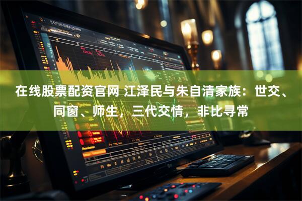 在线股票配资官网 江泽民与朱自清家族：世交、同窗、师生，三代交情，非比寻常