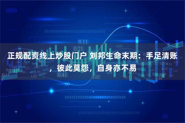 正规配资线上炒股门户 刘邦生命末期：手足清账，彼此莫怨，自身亦不易