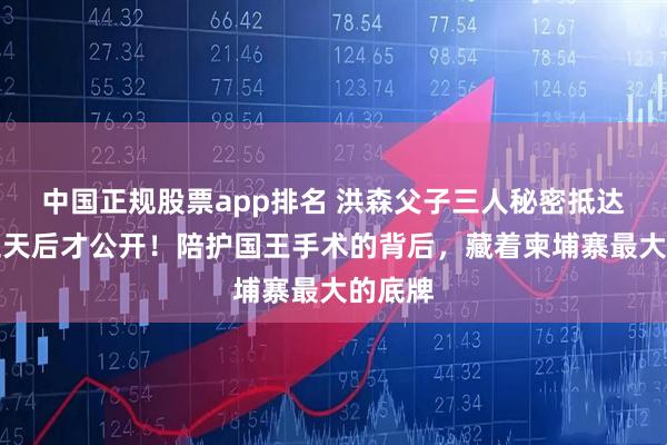 中国正规股票app排名 洪森父子三人秘密抵达北京三天后才公开！陪护国王手术的背后，藏着柬埔寨最大的底牌
