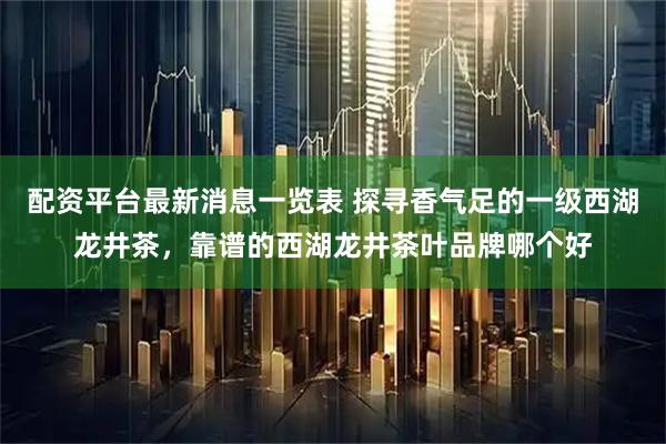 配资平台最新消息一览表 探寻香气足的一级西湖龙井茶，靠谱的西湖龙井茶叶品牌哪个好