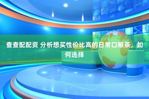 查查配配资 分析想买性价比高的日常口粮茶，如何选择