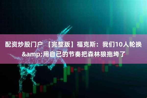 配资炒股门户 【完整版】福克斯：我们10人轮换&用自己的节奏把森林狼拖垮了