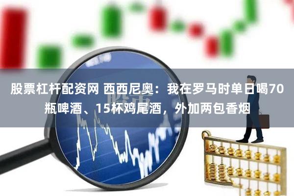 股票杠杆配资网 西西尼奥：我在罗马时单日喝70瓶啤酒、15杯鸡尾酒，外加两包香烟