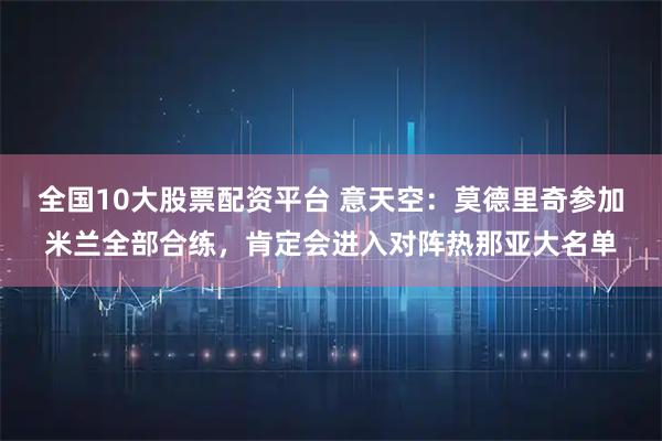 全国10大股票配资平台 意天空：莫德里奇参加米兰全部合练，肯定会进入对阵热那亚大名单
