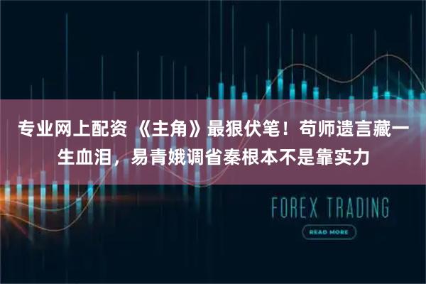 专业网上配资 《主角》最狠伏笔！苟师遗言藏一生血泪，易青娥调省秦根本不是靠实力