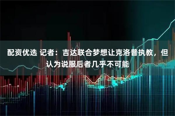 配资优选 记者：吉达联合梦想让克洛普执教，但认为说服后者几乎不可能