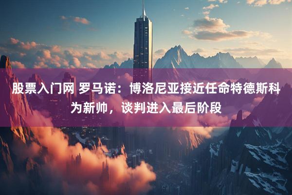 股票入门网 罗马诺：博洛尼亚接近任命特德斯科为新帅，谈判进入最后阶段