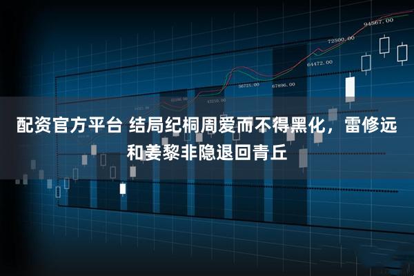 配资官方平台 结局纪桐周爱而不得黑化，雷修远和姜黎非隐退回青丘
