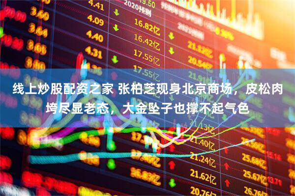 线上炒股配资之家 张柏芝现身北京商场，皮松肉垮尽显老态，大金坠子也撑不起气色