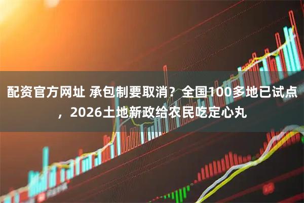 配资官方网址 承包制要取消？全国100多地已试点，2026土地新政给农民吃定心丸