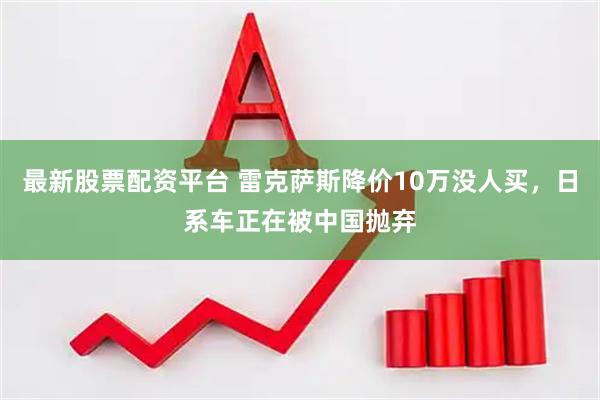 最新股票配资平台 雷克萨斯降价10万没人买，日系车正在被中国抛弃
